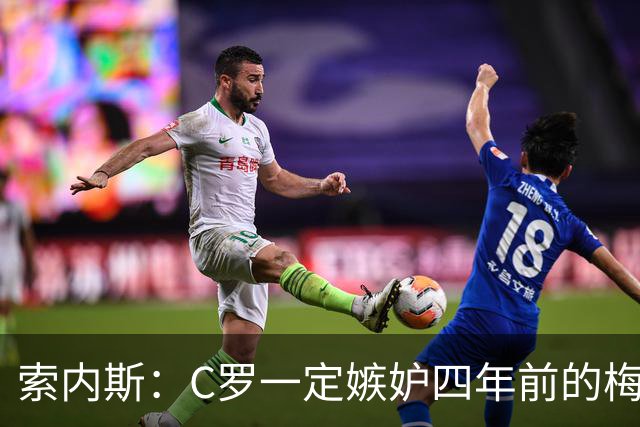 索内斯：C罗一定嫉妒四年前的梅西，葡萄牙的实力足够登顶世界杯